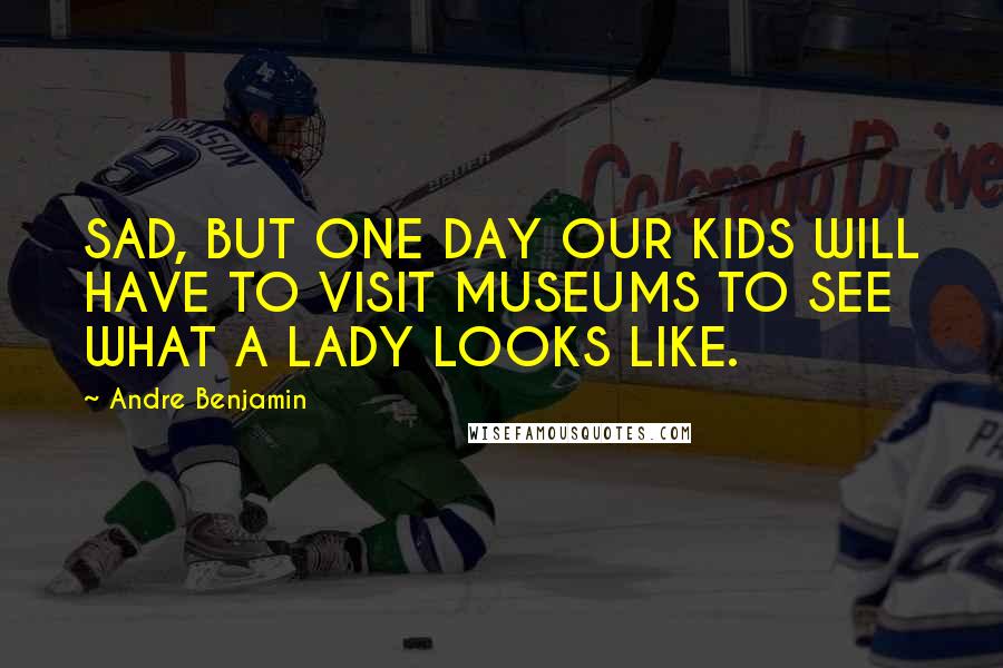 Andre Benjamin Quotes: SAD, BUT ONE DAY OUR KIDS WILL HAVE TO VISIT MUSEUMS TO SEE WHAT A LADY LOOKS LIKE.