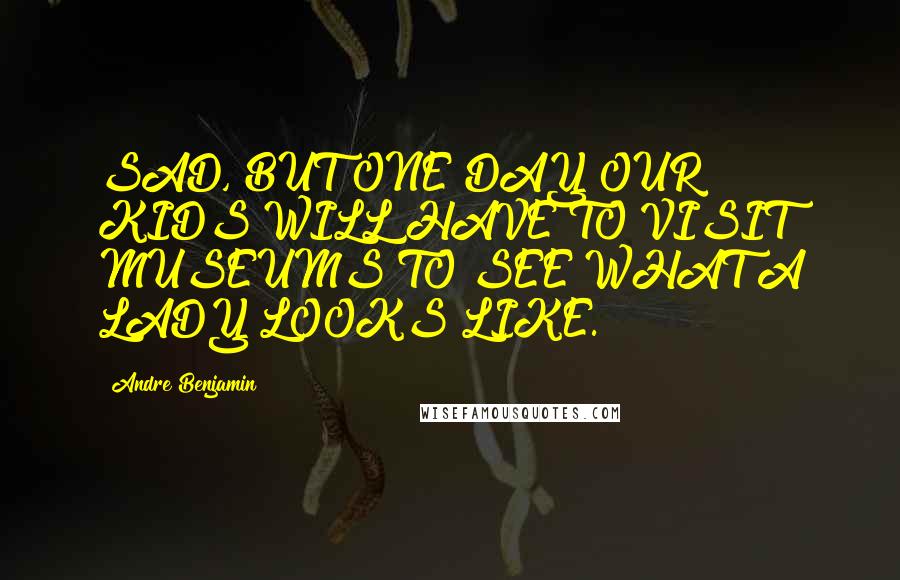Andre Benjamin Quotes: SAD, BUT ONE DAY OUR KIDS WILL HAVE TO VISIT MUSEUMS TO SEE WHAT A LADY LOOKS LIKE.