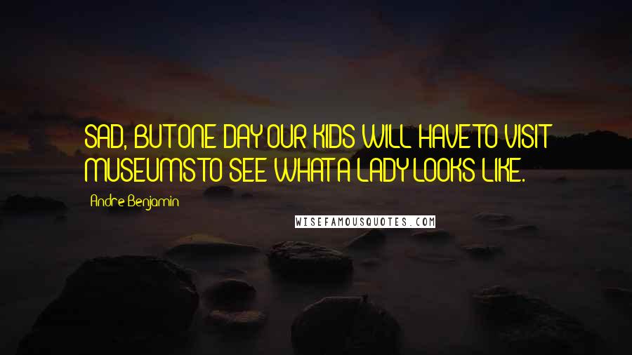 Andre Benjamin Quotes: SAD, BUT ONE DAY OUR KIDS WILL HAVE TO VISIT MUSEUMS TO SEE WHAT A LADY LOOKS LIKE.