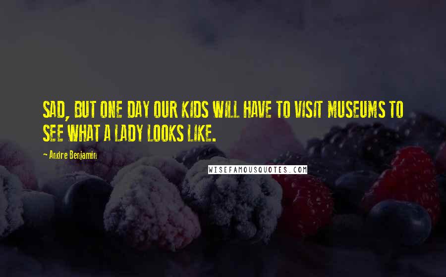Andre Benjamin Quotes: SAD, BUT ONE DAY OUR KIDS WILL HAVE TO VISIT MUSEUMS TO SEE WHAT A LADY LOOKS LIKE.