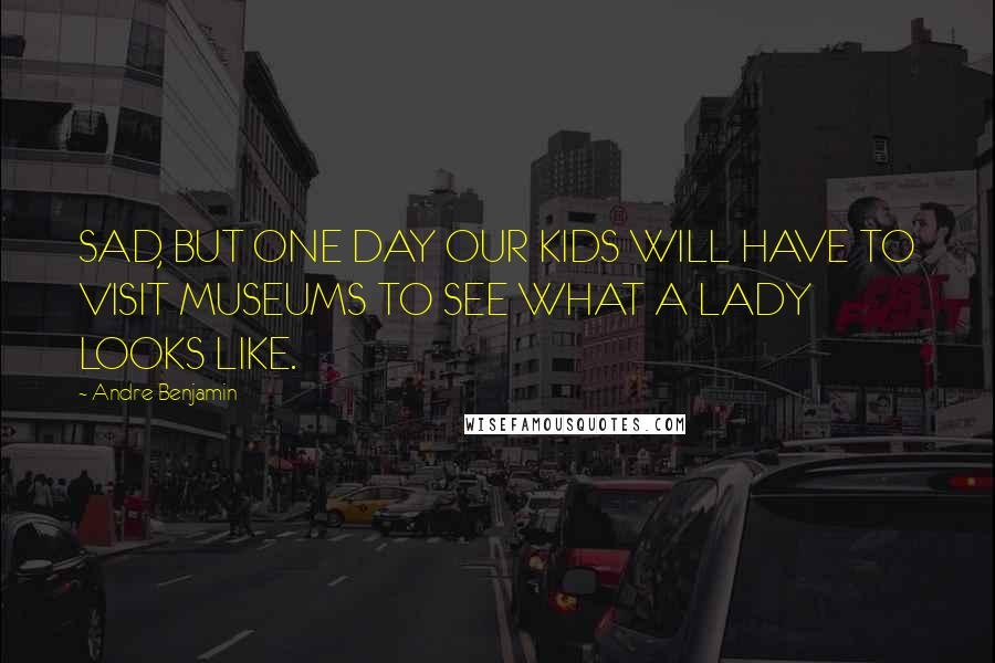 Andre Benjamin Quotes: SAD, BUT ONE DAY OUR KIDS WILL HAVE TO VISIT MUSEUMS TO SEE WHAT A LADY LOOKS LIKE.