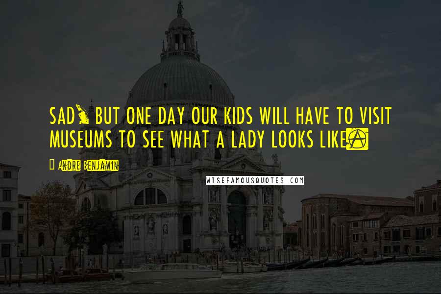 Andre Benjamin Quotes: SAD, BUT ONE DAY OUR KIDS WILL HAVE TO VISIT MUSEUMS TO SEE WHAT A LADY LOOKS LIKE.