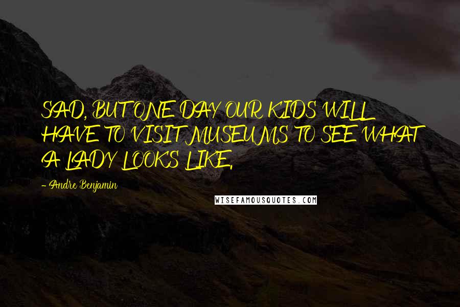 Andre Benjamin Quotes: SAD, BUT ONE DAY OUR KIDS WILL HAVE TO VISIT MUSEUMS TO SEE WHAT A LADY LOOKS LIKE.