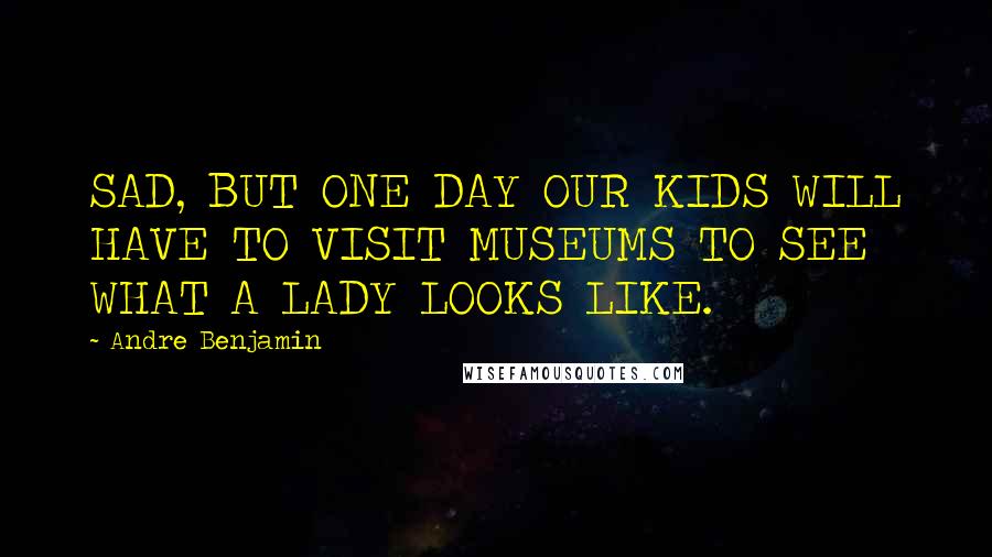Andre Benjamin Quotes: SAD, BUT ONE DAY OUR KIDS WILL HAVE TO VISIT MUSEUMS TO SEE WHAT A LADY LOOKS LIKE.