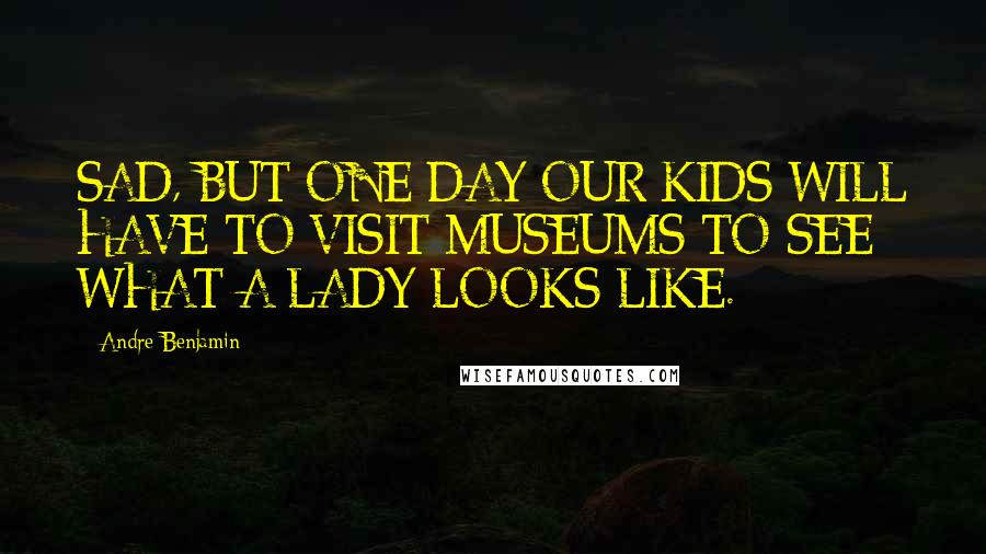 Andre Benjamin Quotes: SAD, BUT ONE DAY OUR KIDS WILL HAVE TO VISIT MUSEUMS TO SEE WHAT A LADY LOOKS LIKE.