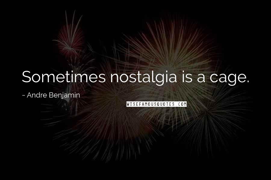 Andre Benjamin Quotes: Sometimes nostalgia is a cage.