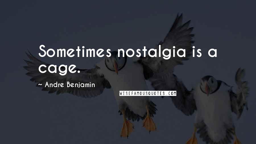 Andre Benjamin Quotes: Sometimes nostalgia is a cage.