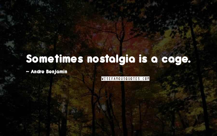 Andre Benjamin Quotes: Sometimes nostalgia is a cage.