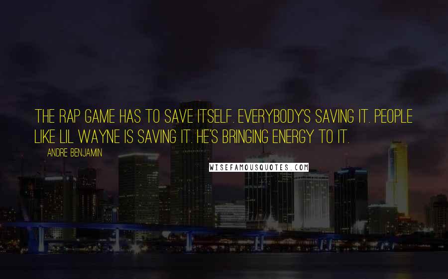 Andre Benjamin Quotes: The rap game has to save itself. Everybody's saving it. People like Lil Wayne is saving it. He's bringing energy to it.