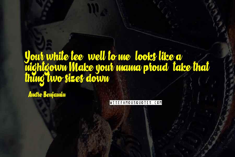 Andre Benjamin Quotes: Your white tee, well to me, looks like a nightgown;Make your mama proud, take that thing two sizes down.