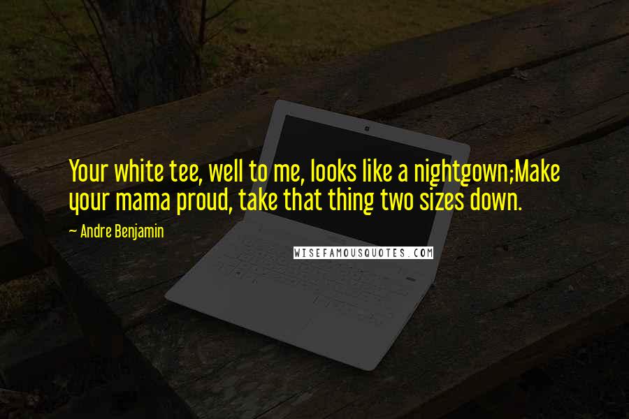 Andre Benjamin Quotes: Your white tee, well to me, looks like a nightgown;Make your mama proud, take that thing two sizes down.