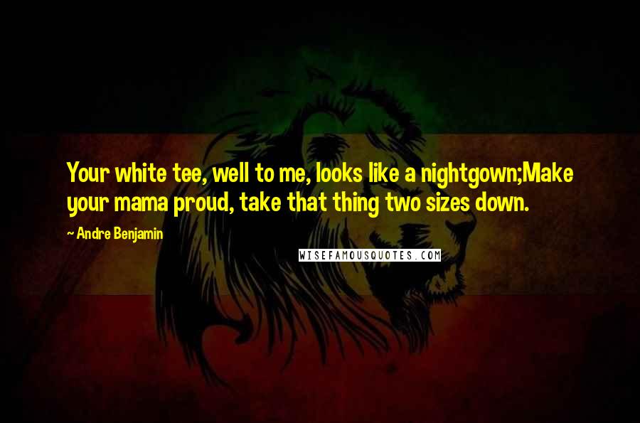 Andre Benjamin Quotes: Your white tee, well to me, looks like a nightgown;Make your mama proud, take that thing two sizes down.