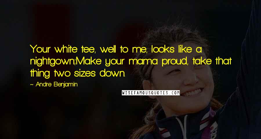 Andre Benjamin Quotes: Your white tee, well to me, looks like a nightgown;Make your mama proud, take that thing two sizes down.