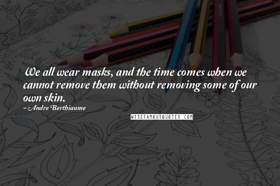 Andre Berthiaume Quotes: We all wear masks, and the time comes when we cannot remove them without removing some of our own skin.