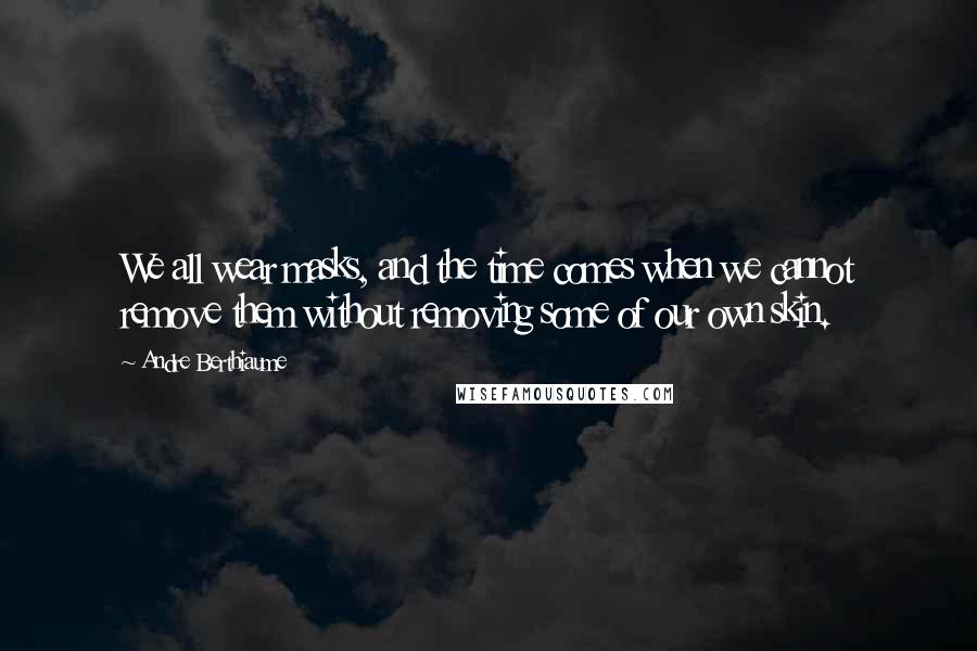 Andre Berthiaume Quotes: We all wear masks, and the time comes when we cannot remove them without removing some of our own skin.