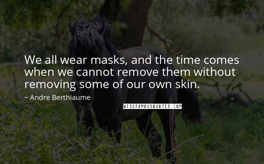 Andre Berthiaume Quotes: We all wear masks, and the time comes when we cannot remove them without removing some of our own skin.