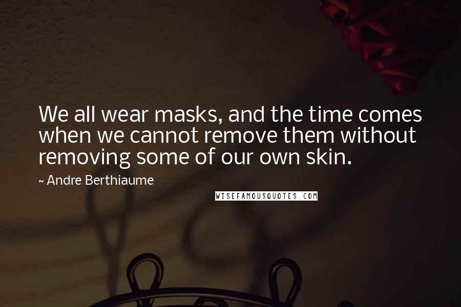 Andre Berthiaume Quotes: We all wear masks, and the time comes when we cannot remove them without removing some of our own skin.