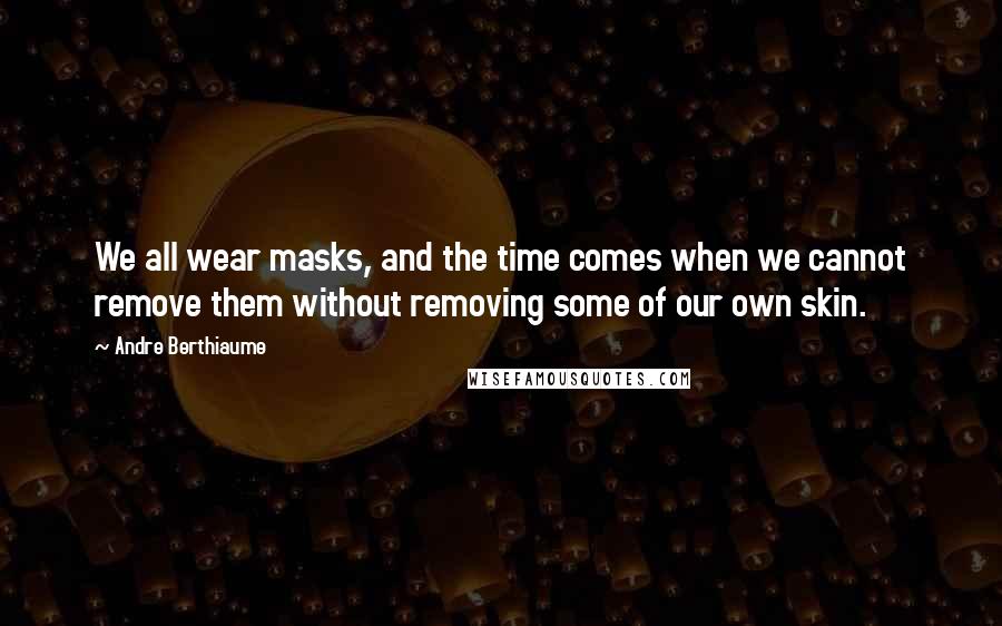 Andre Berthiaume Quotes: We all wear masks, and the time comes when we cannot remove them without removing some of our own skin.