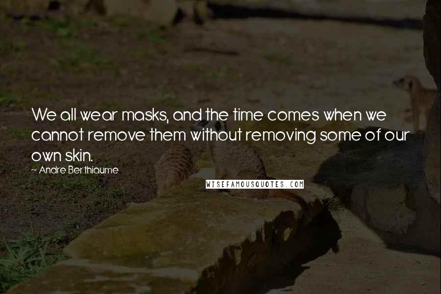 Andre Berthiaume Quotes: We all wear masks, and the time comes when we cannot remove them without removing some of our own skin.