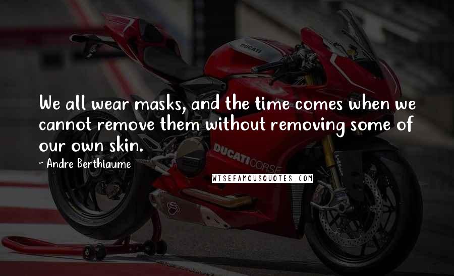 Andre Berthiaume Quotes: We all wear masks, and the time comes when we cannot remove them without removing some of our own skin.