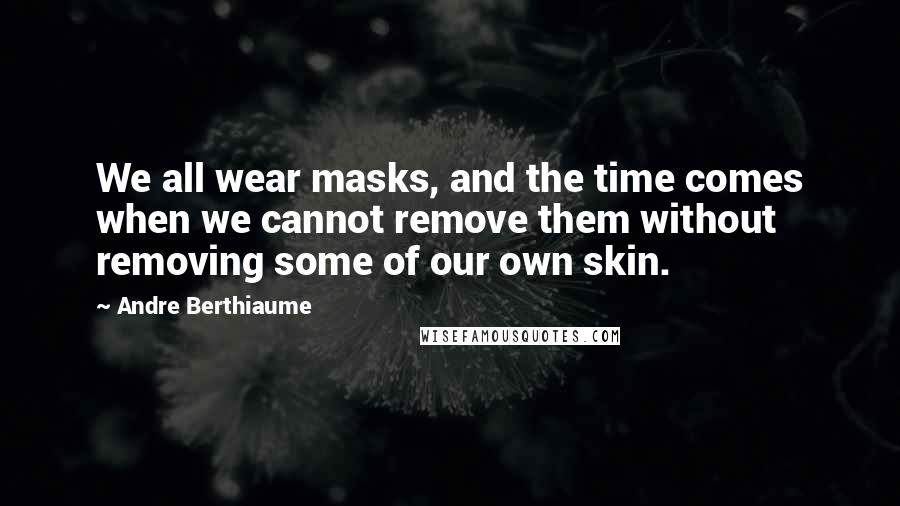 Andre Berthiaume Quotes: We all wear masks, and the time comes when we cannot remove them without removing some of our own skin.