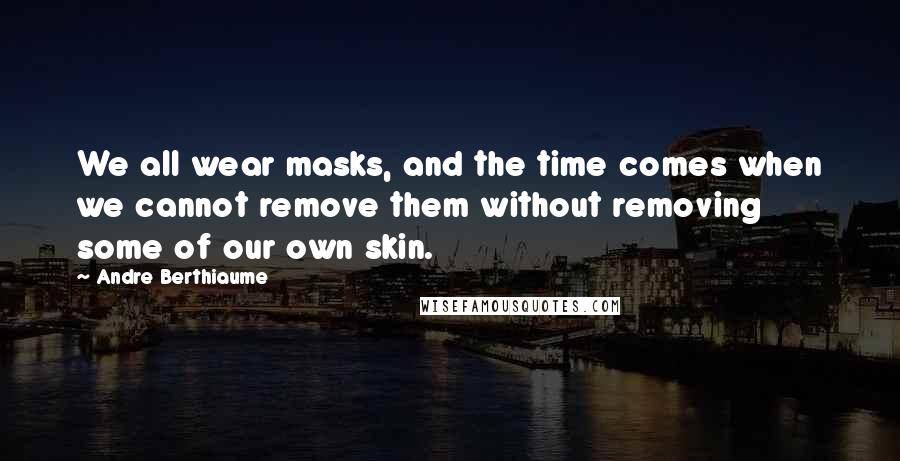 Andre Berthiaume Quotes: We all wear masks, and the time comes when we cannot remove them without removing some of our own skin.