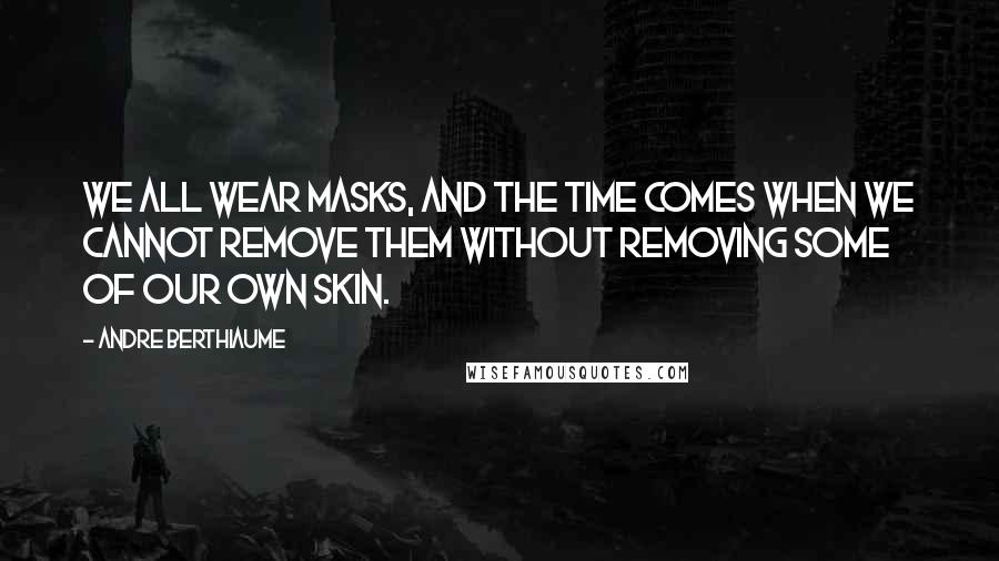 Andre Berthiaume Quotes: We all wear masks, and the time comes when we cannot remove them without removing some of our own skin.