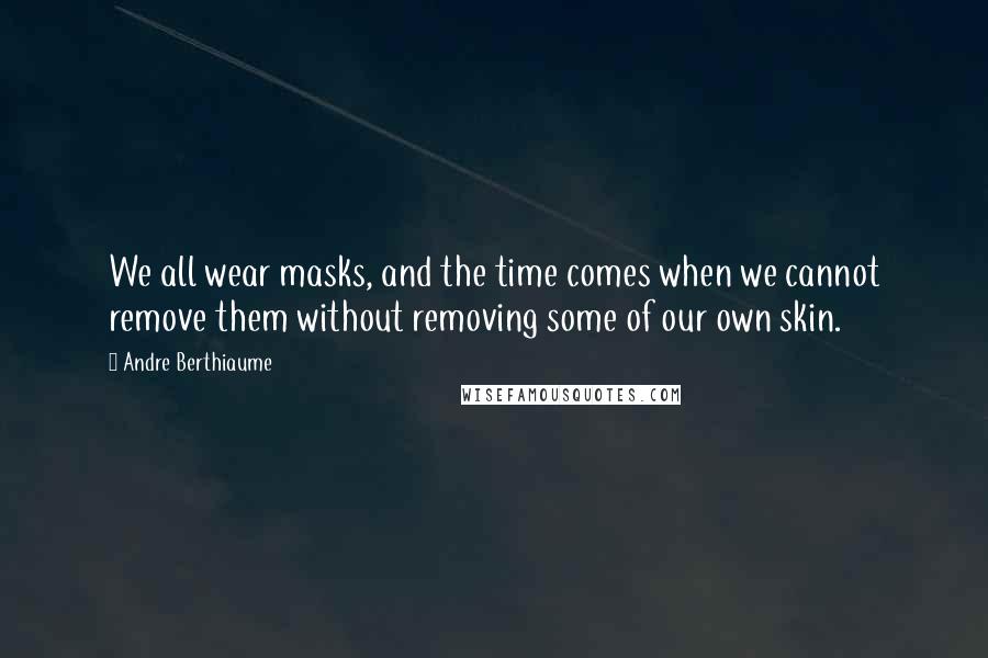 Andre Berthiaume Quotes: We all wear masks, and the time comes when we cannot remove them without removing some of our own skin.