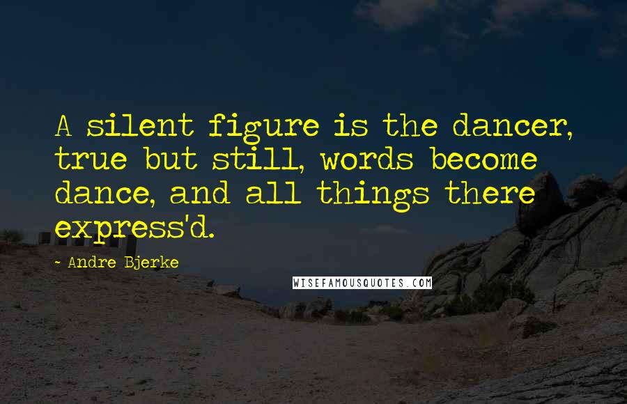Andre Bjerke Quotes: A silent figure is the dancer, true but still, words become dance, and all things there express'd.