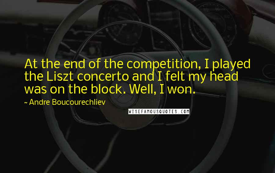 Andre Boucourechliev Quotes: At the end of the competition, I played the Liszt concerto and I felt my head was on the block. Well, I won.