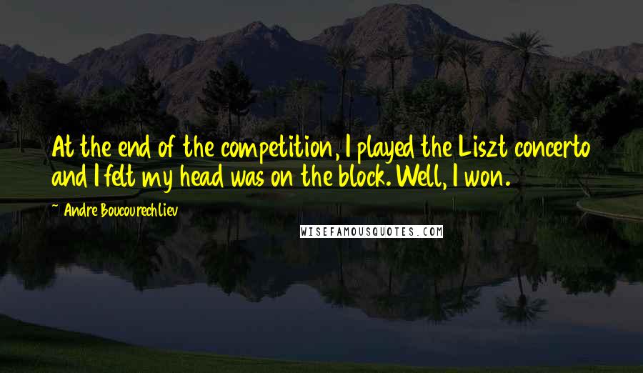 Andre Boucourechliev Quotes: At the end of the competition, I played the Liszt concerto and I felt my head was on the block. Well, I won.