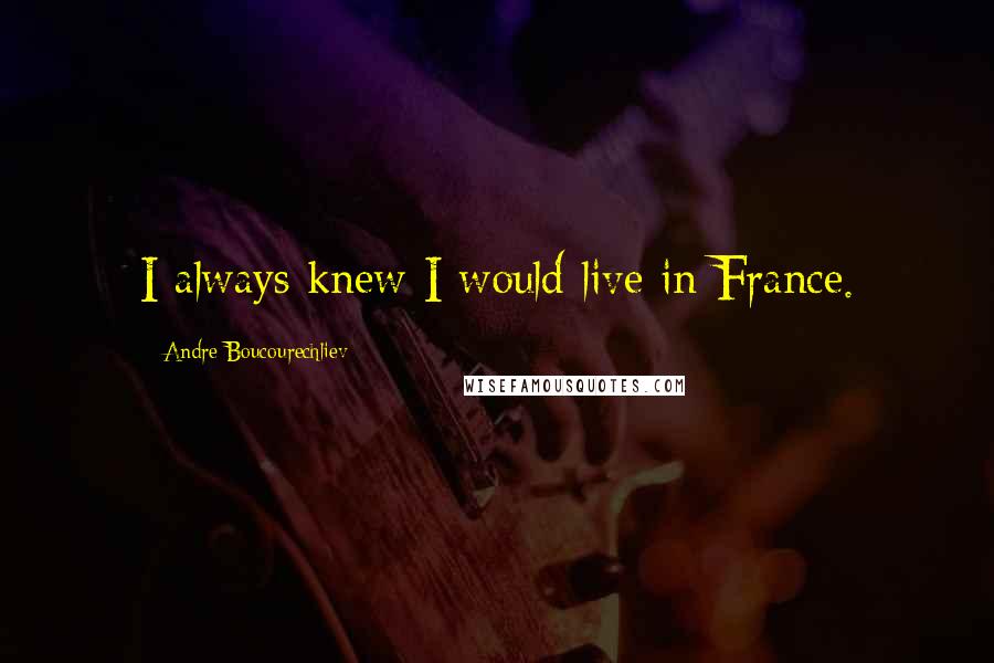 Andre Boucourechliev Quotes: I always knew I would live in France.