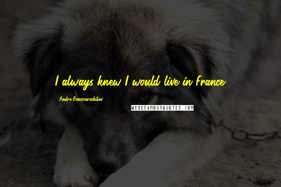 Andre Boucourechliev Quotes: I always knew I would live in France.