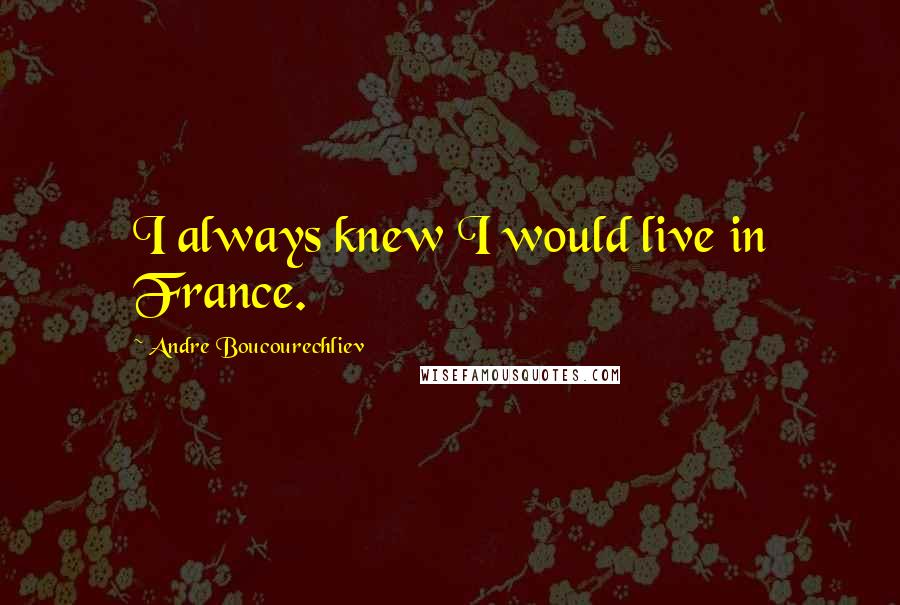Andre Boucourechliev Quotes: I always knew I would live in France.
