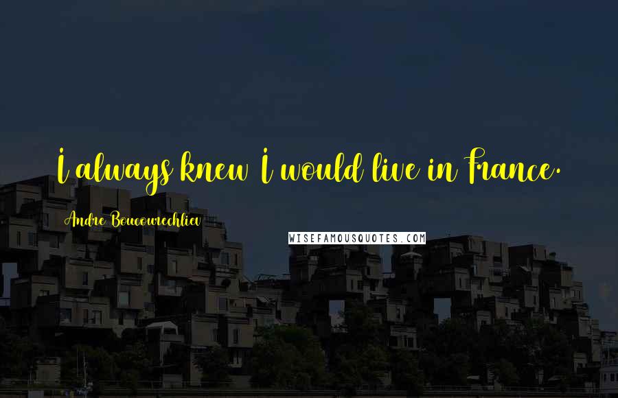 Andre Boucourechliev Quotes: I always knew I would live in France.