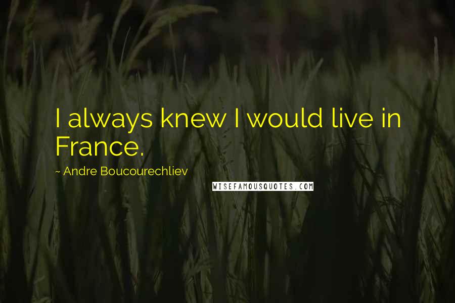 Andre Boucourechliev Quotes: I always knew I would live in France.