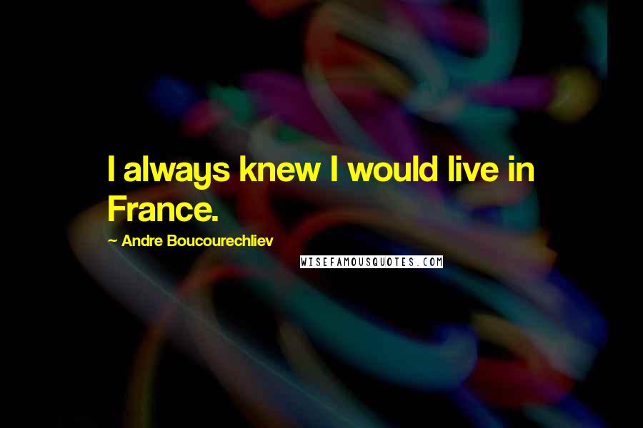 Andre Boucourechliev Quotes: I always knew I would live in France.