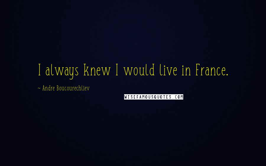 Andre Boucourechliev Quotes: I always knew I would live in France.