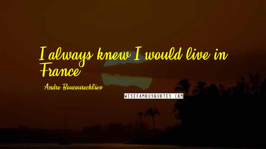 Andre Boucourechliev Quotes: I always knew I would live in France.