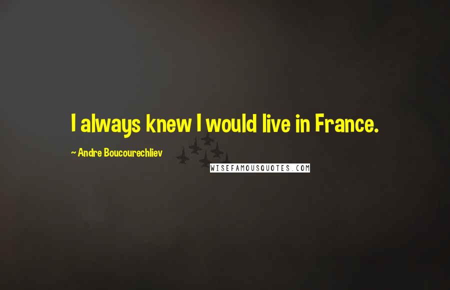 Andre Boucourechliev Quotes: I always knew I would live in France.