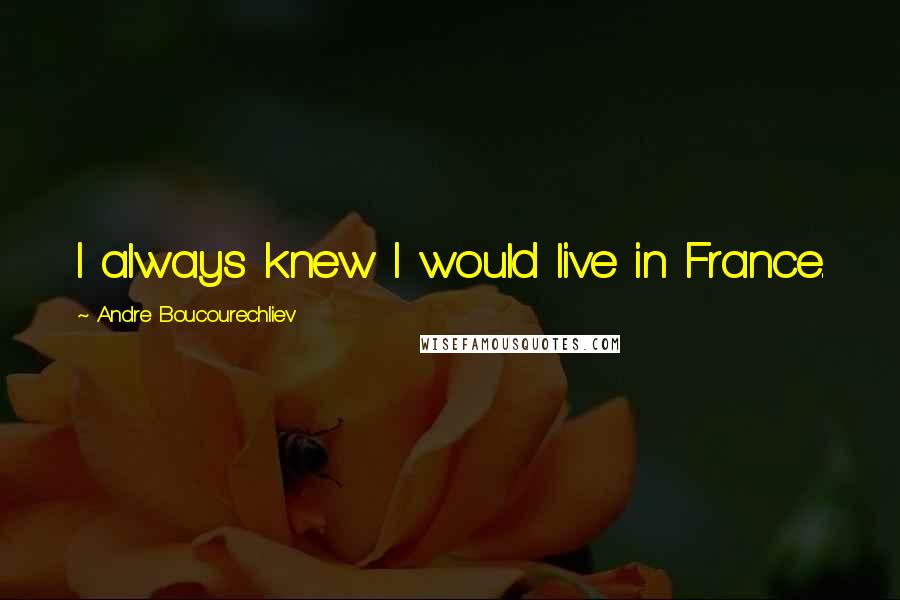 Andre Boucourechliev Quotes: I always knew I would live in France.