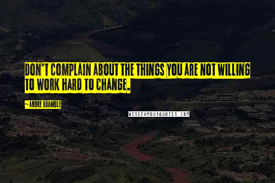 Andre Bramble Quotes: Don't complain about the things you are not willing to work hard to change.