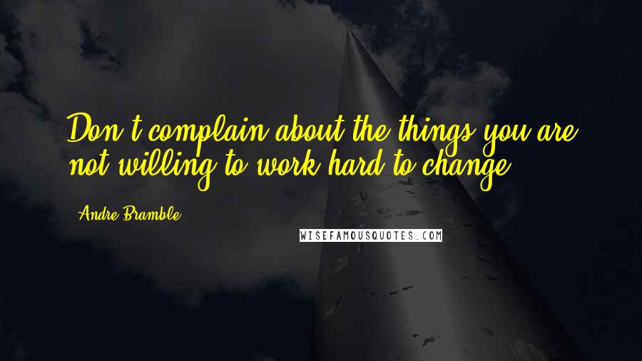 Andre Bramble Quotes: Don't complain about the things you are not willing to work hard to change.