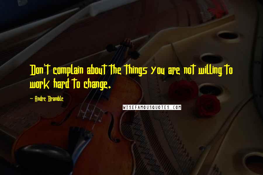 Andre Bramble Quotes: Don't complain about the things you are not willing to work hard to change.