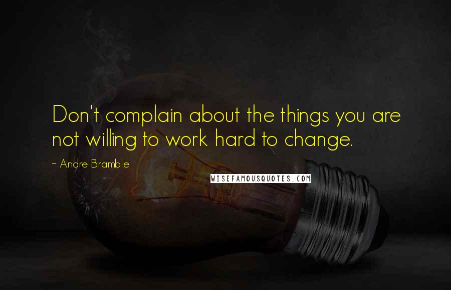 Andre Bramble Quotes: Don't complain about the things you are not willing to work hard to change.