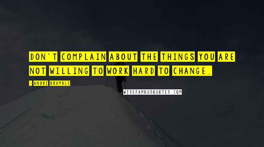 Andre Bramble Quotes: Don't complain about the things you are not willing to work hard to change.