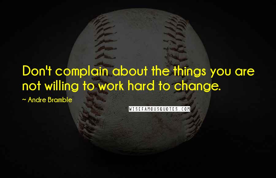 Andre Bramble Quotes: Don't complain about the things you are not willing to work hard to change.