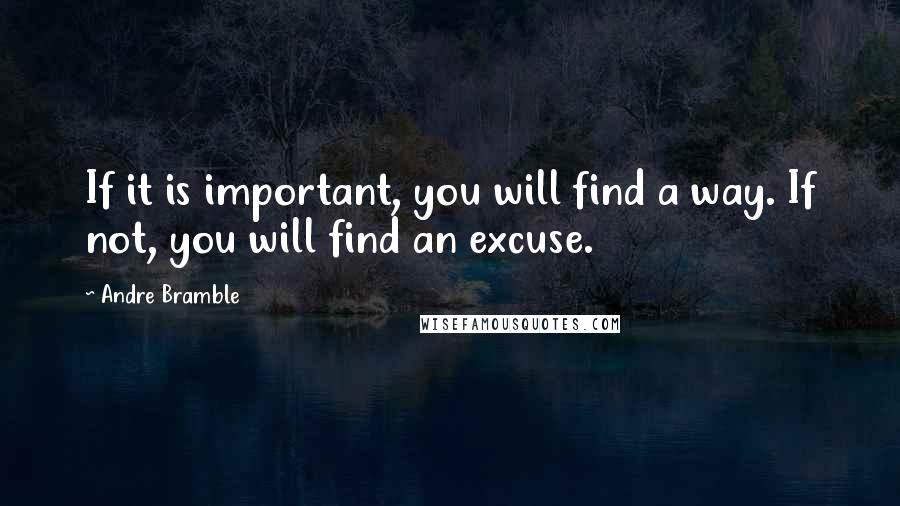 Andre Bramble Quotes: If it is important, you will find a way. If not, you will find an excuse.