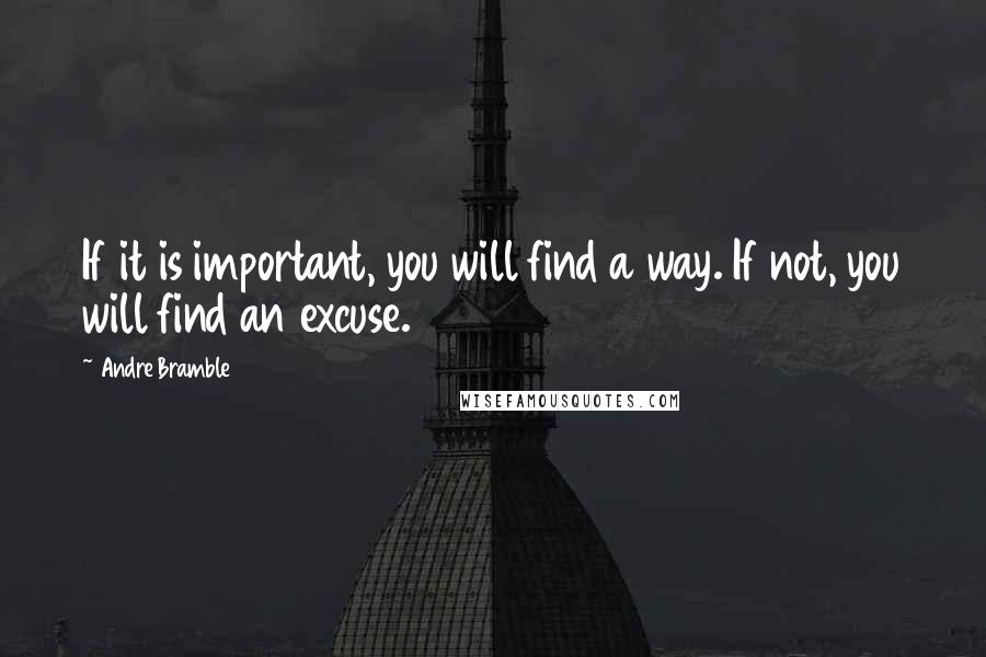 Andre Bramble Quotes: If it is important, you will find a way. If not, you will find an excuse.