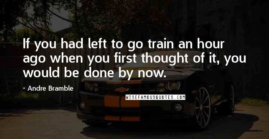 Andre Bramble Quotes: If you had left to go train an hour ago when you first thought of it, you would be done by now.
